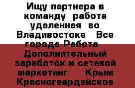 Ищу партнера в команду (работа удаленная) во Владивостоке - Все города Работа » Дополнительный заработок и сетевой маркетинг   . Крым,Красногвардейское